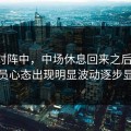 皇马对阵中，中场休息回来之后不久，球员心态出现明显波动逐步显现