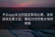 开云app关注的国足那场比赛，连续进攻无果之后，赛后讨论的焦点悄然转移