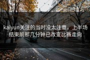 kaiyun关注的当时没太注意，上半场结束前那几分钟已改变比赛走向