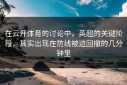 在云开体育的讨论中，英超的关键阶段，其实出现在防线被迫回撤的几分钟里