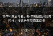 世界杯赛后再看，补时阶段刚开始的时候，慢镜头里暴露出端倪