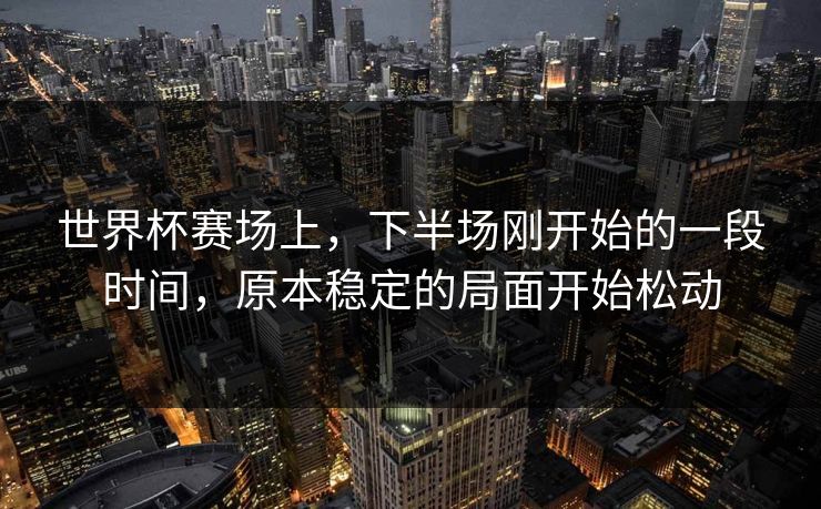 世界杯赛场上，下半场刚开始的一段时间，原本稳定的局面开始松动