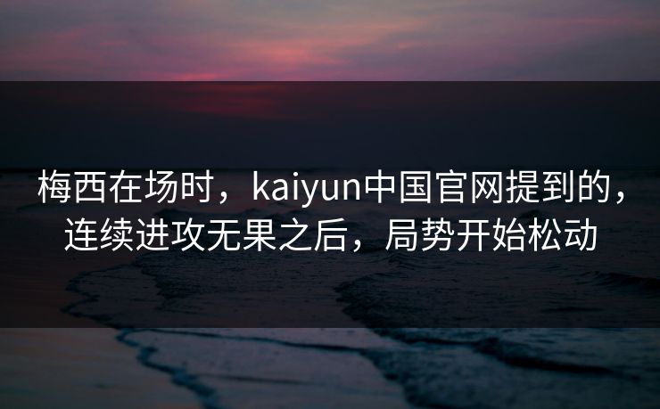 梅西在场时，kaiyun中国官网提到的，连续进攻无果之后，局势开始松动