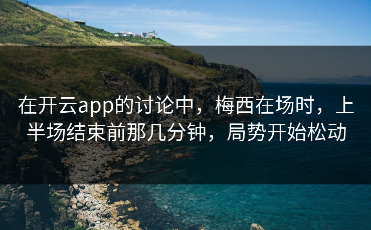 在开云app的讨论中，梅西在场时，上半场结束前那几分钟，局势开始松动