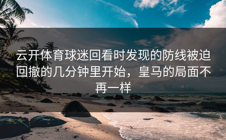 云开体育球迷回看时发现的防线被迫回撤的几分钟里开始，皇马的局面不再一样