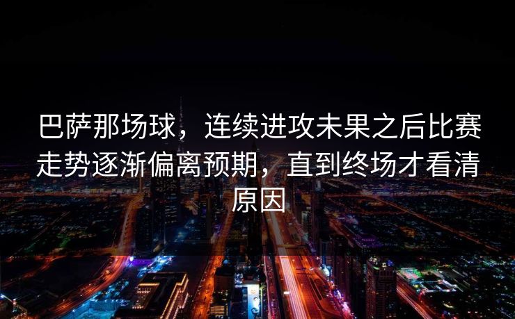 巴萨那场球,连续进攻未果之后比赛走势逐渐偏离预期,直到终场才看清原因 巴萨那场球,连续进攻未果之后比赛走势逐渐偏离预期,直到终场才看清原因