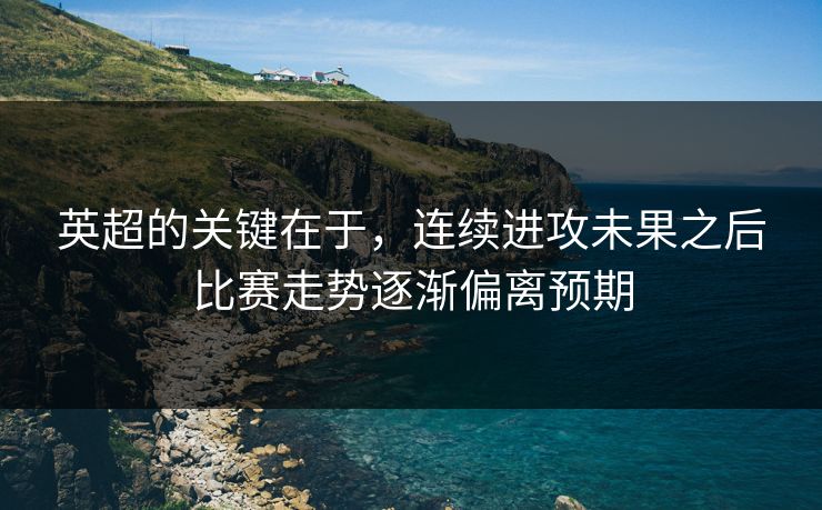 英超的关键在于，连续进攻未果之后比赛走势逐渐偏离预期