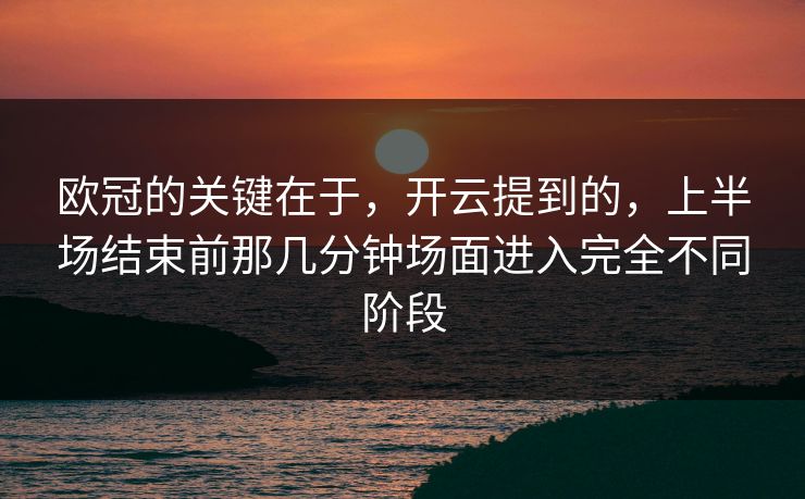 欧冠的关键在于，开云提到的，上半场结束前那几分钟场面进入完全不同阶段