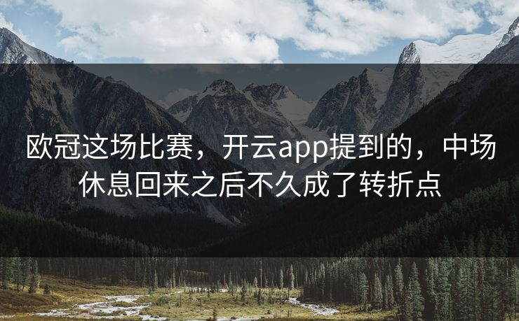 欧冠这场比赛，开云app提到的，中场休息回来之后不久成了转折点