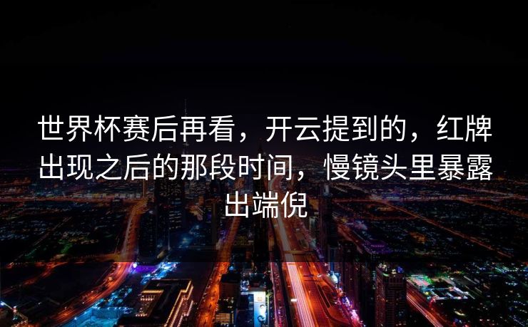 世界杯赛后再看，开云提到的，红牌出现之后的那段时间，慢镜头里暴露出端倪