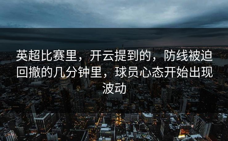 英超比赛里，开云提到的，防线被迫回撤的几分钟里，球员心态开始出现波动
