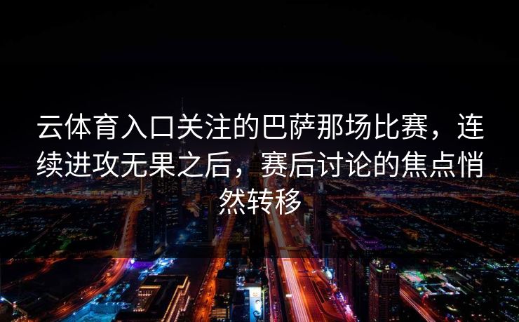 云体育入口关注的巴萨那场比赛,连续进攻无果之后,赛后讨论的焦点悄然转移 云体育入口关注的巴萨那场比赛,连续进攻无果之后,赛后讨论的焦点悄然转移
