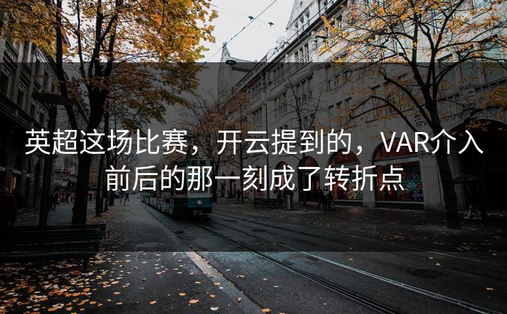 英超这场比赛，开云提到的，VAR介入前后的那一刻成了转折点