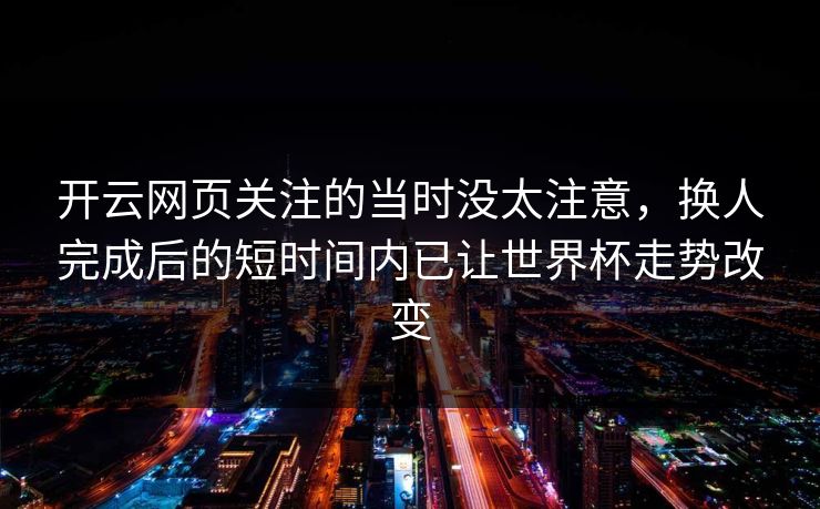 开云网页关注的当时没太注意，换人完成后的短时间内已让世界杯走势改变