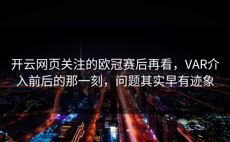开云网页关注的欧冠赛后再看，VAR介入前后的那一刻，问题其实早有迹象