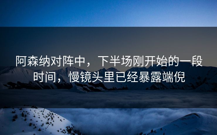 阿森纳对阵中,下半场刚开始的一段时间,慢镜头里已经暴露端倪 阿森纳对阵中,下半场刚开始的一段时间,慢镜头里已经暴露端倪