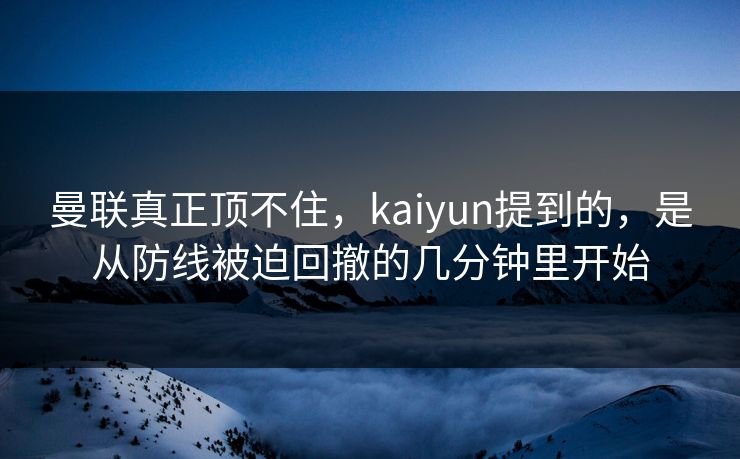 曼联真正顶不住，kaiyun提到的，是从防线被迫回撤的几分钟里开始