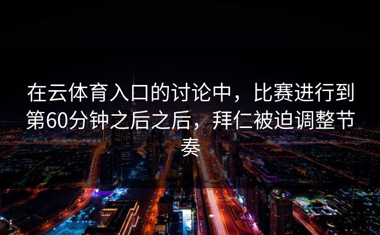 在云体育入口的讨论中，比赛进行到第60分钟之后之后，拜仁被迫调整节奏