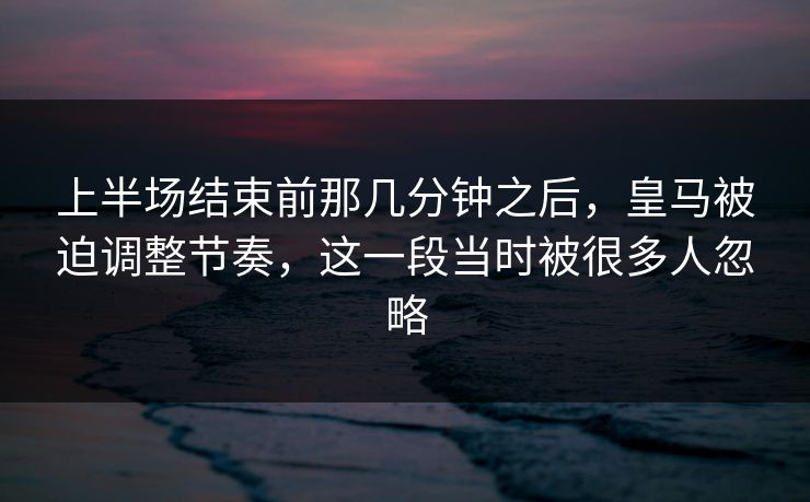 上半场结束前那几分钟之后，皇马被迫调整节奏，这一段当时被很多人忽略