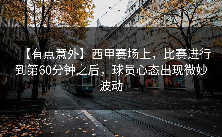 【有点意外】西甲赛场上,比赛进行到第60分钟之后,球员心态出现微妙波动 【有点意外】西甲赛场上,比赛进行到第60分钟之后,球员心态出现微妙波动