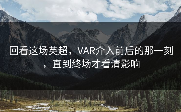 回看这场英超，VAR介入前后的那一刻，直到终场才看清影响
