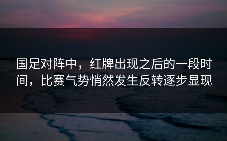 国足对阵中，红牌出现之后的一段时间，比赛气势悄然发生反转逐步显现