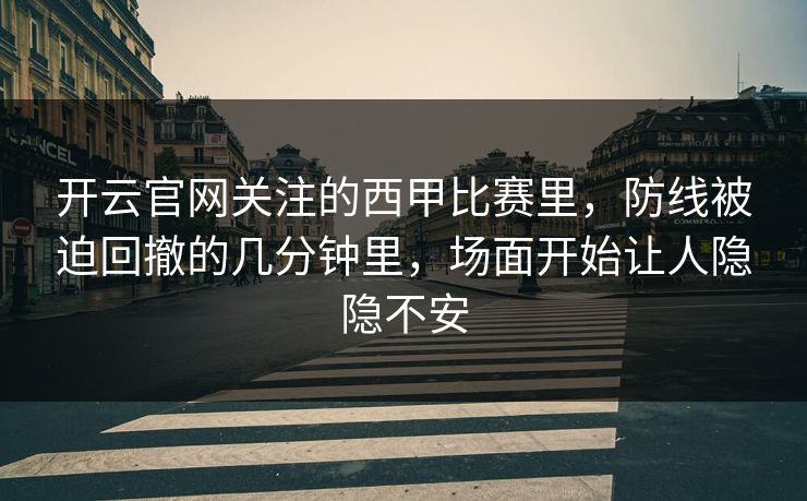 开云官网关注的西甲比赛里,防线被迫回撤的几分钟里,场面开始让人隐隐不安 开云官网关注的西甲比赛里,防线被迫回撤的几分钟里,场面开始让人隐隐不安
