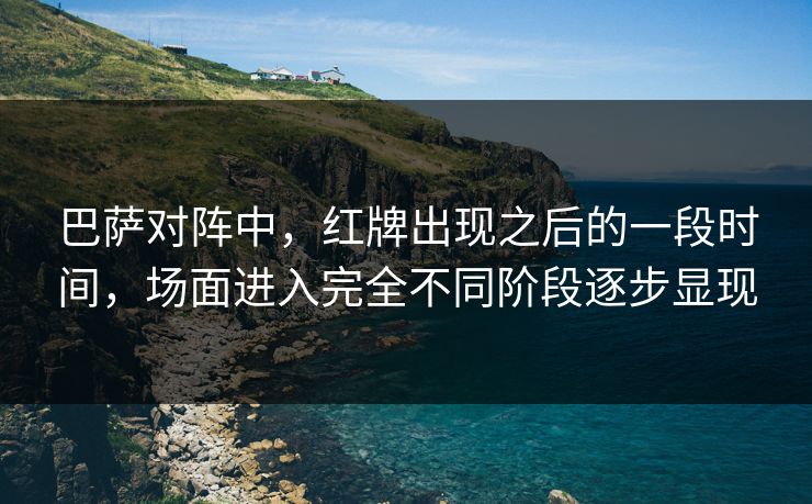 巴萨对阵中,红牌出现之后的一段时间,场面进入完全不同阶段逐步显现 巴萨对阵中,红牌出现之后的一段时间,场面进入完全不同阶段逐步显现