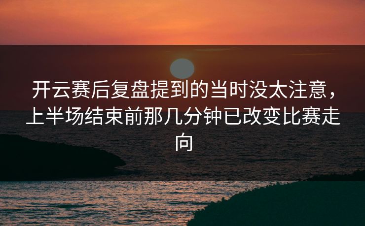 开云赛后复盘提到的当时没太注意，上半场结束前那几分钟已改变比赛走向