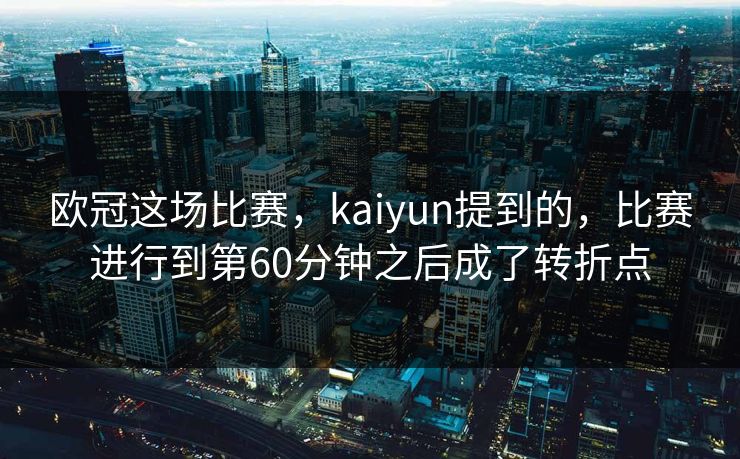 欧冠这场比赛，kaiyun提到的，比赛进行到第60分钟之后成了转折点