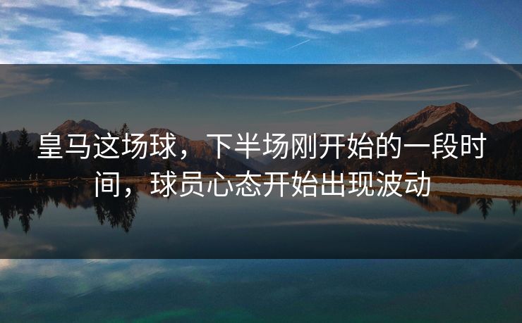 皇马这场球,下半场刚开始的一段时间,球员心态开始出现波动 皇马这场球,下半场刚开始的一段时间,球员心态开始出现波动