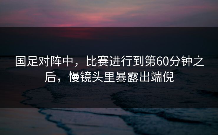 国足对阵中,比赛进行到第60分钟之后,慢镜头里暴露出端倪 国足对阵中,比赛进行到第60分钟之后,慢镜头里暴露出端倪