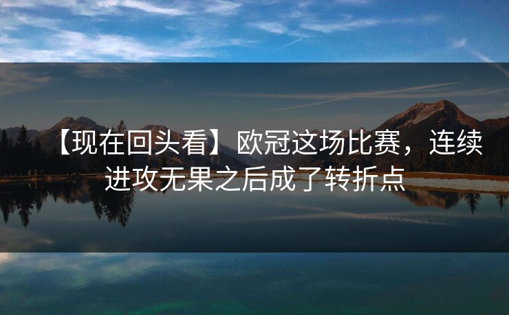 【现在回头看】欧冠这场比赛,连续进攻无果之后成了转折点 【现在回头看】欧冠这场比赛,连续进攻无果之后成了转折点