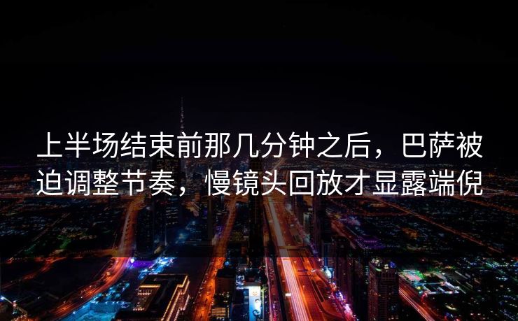 上半场结束前那几分钟之后，巴萨被迫调整节奏，慢镜头回放才显露端倪