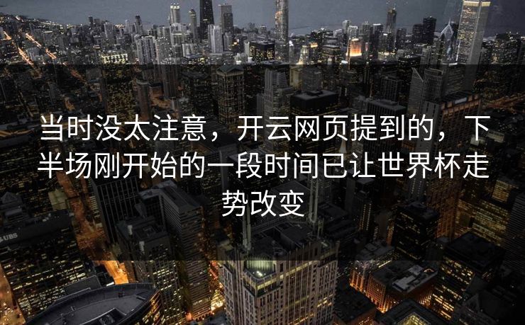 当时没太注意，开云网页提到的，下半场刚开始的一段时间已让世界杯走势改变