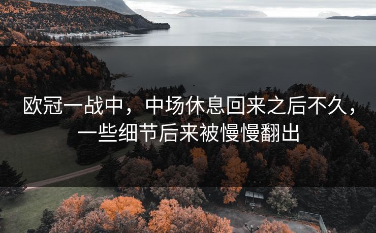 欧冠一战中，中场休息回来之后不久，一些细节后来被慢慢翻出