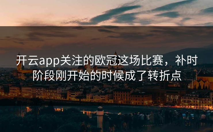 开云app关注的欧冠这场比赛,补时阶段刚开始的时候成了转折点 开云app关注的欧冠这场比赛,补时阶段刚开始的时候成了转折点