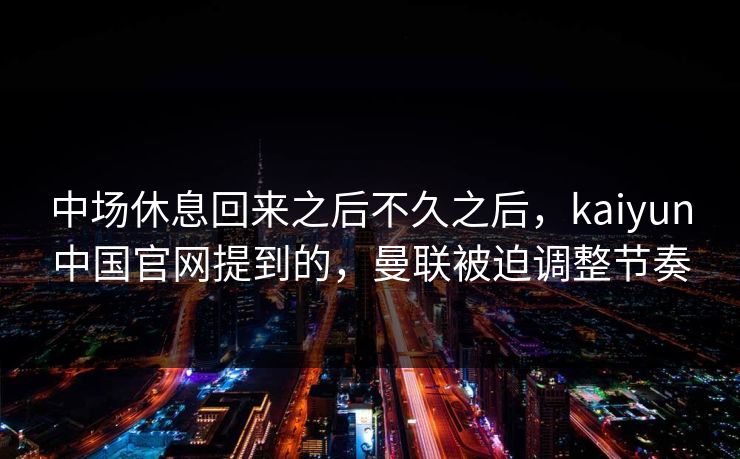中场休息回来之后不久之后，kaiyun中国官网提到的，曼联被迫调整节奏