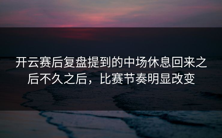 开云赛后复盘提到的中场休息回来之后不久之后，比赛节奏明显改变