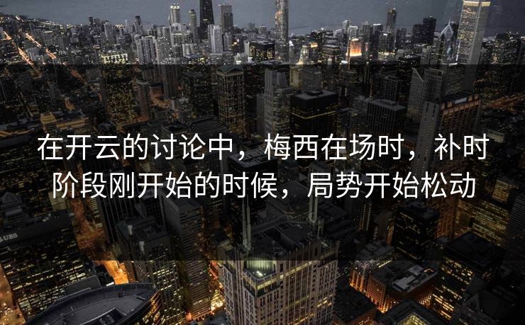 在开云的讨论中，梅西在场时，补时阶段刚开始的时候，局势开始松动