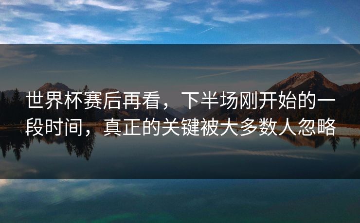 世界杯赛后再看,下半场刚开始的一段时间,真正的关键被大多数人忽略 世界杯赛后再看,下半场刚开始的一段时间,真正的关键被大多数人忽略