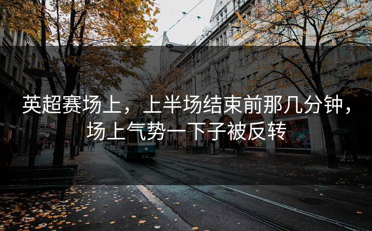 英超赛场上，上半场结束前那几分钟，场上气势一下子被反转