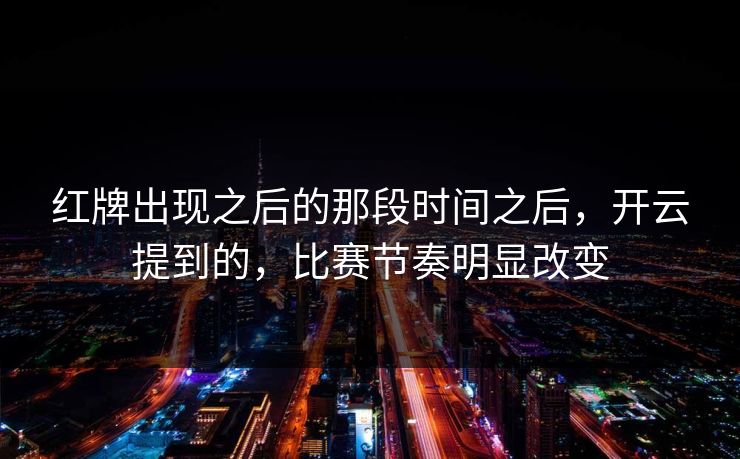 红牌出现之后的那段时间之后，开云提到的，比赛节奏明显改变