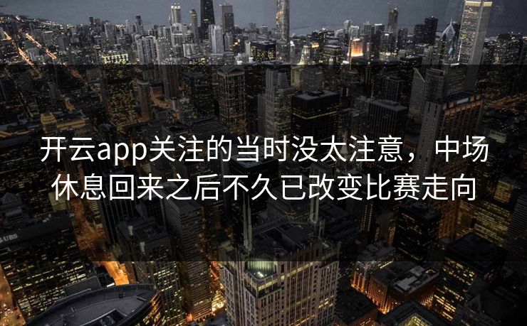 开云app关注的当时没太注意，中场休息回来之后不久已改变比赛走向