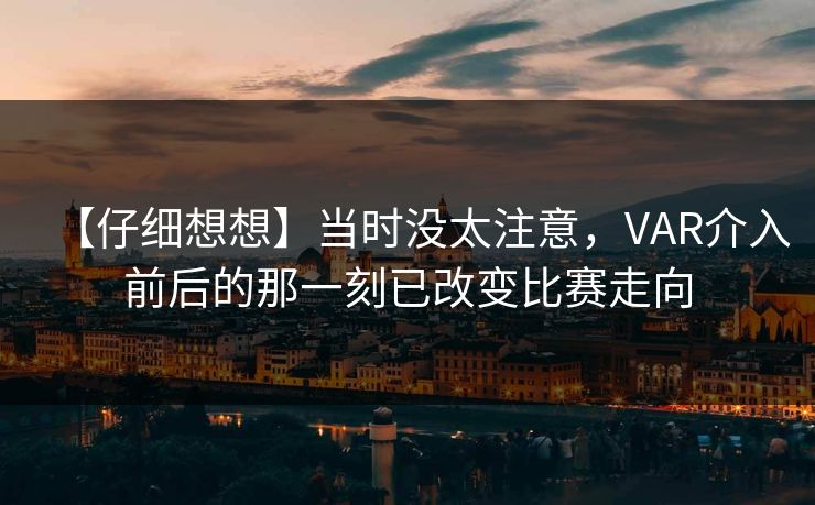 【仔细想想】当时没太注意，VAR介入前后的那一刻已改变比赛走向