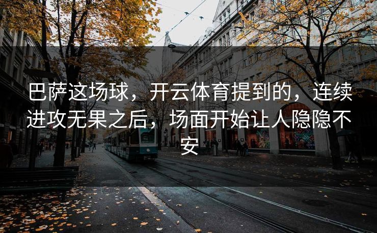 巴萨这场球,开云体育提到的,连续进攻无果之后,场面开始让人隐隐不安 巴萨这场球,开云体育提到的,连续进攻无果之后,场面开始让人隐隐不安