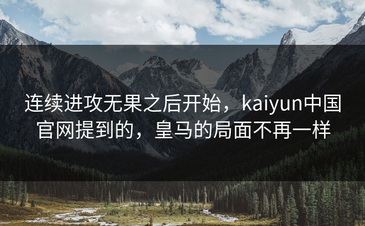 连续进攻无果之后开始,kaiyun中国官网提到的,皇马的局面不再一样 连续进攻无果之后开始,kaiyun中国官网提到的,皇马的局面不再一样