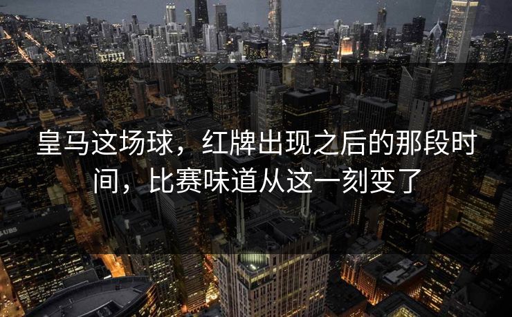 皇马这场球，红牌出现之后的那段时间，比赛味道从这一刻变了