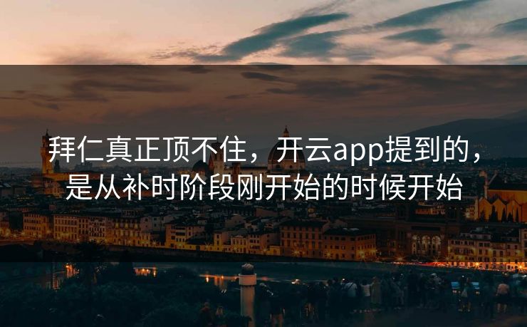 拜仁真正顶不住,开云app提到的,是从补时阶段刚开始的时候开始 拜仁真正顶不住,开云app提到的,是从补时阶段刚开始的时候开始