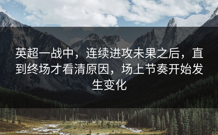 英超一战中，连续进攻未果之后，直到终场才看清原因，场上节奏开始发生变化
